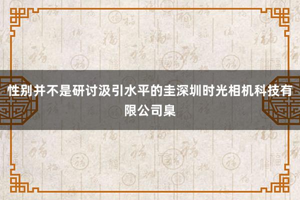 性别并不是研讨汲引水平的圭深圳时光相机科技有限公司臬